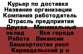 Курьер по доставке › Название организации ­ Компания-работодатель › Отрасль предприятия ­ Другое › Минимальный оклад ­ 1 - Все города Работа » Вакансии   . Башкортостан респ.,Караидельский р-н